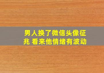 男人换了微信头像征兆 看来他情绪有波动